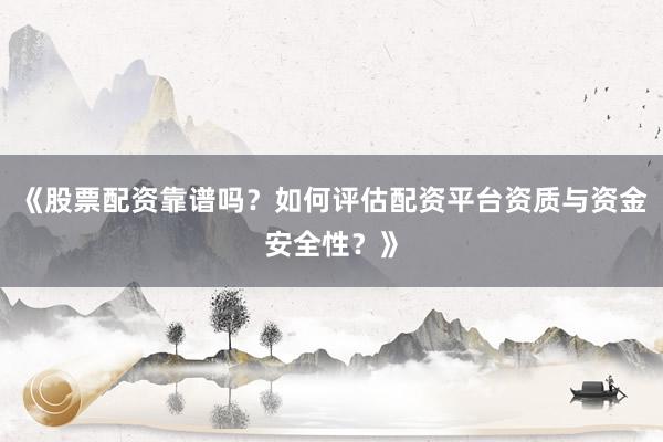 《股票配资靠谱吗？如何评估配资平台资质与资金安全性？》