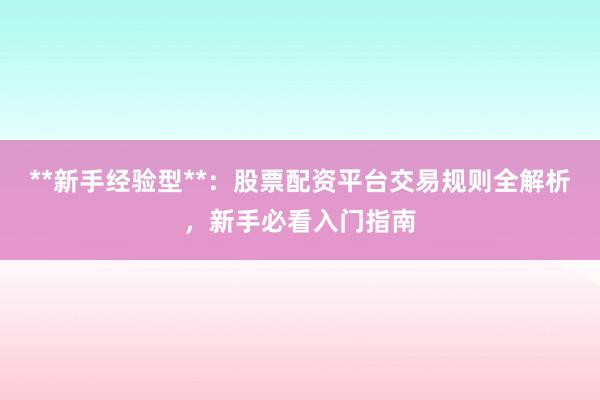 **新手经验型**：股票配资平台交易规则全解析，新手必看入门指南