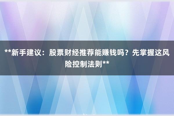 **新手建议：股票财经推荐能赚钱吗？先掌握这风险控制法则**