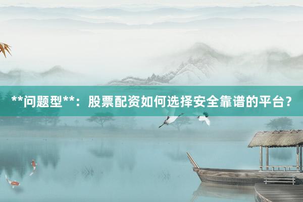 **问题型**：股票配资如何选择安全靠谱的平台？