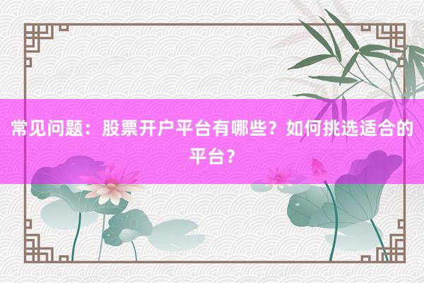 常见问题：股票开户平台有哪些？如何挑选适合的平台？