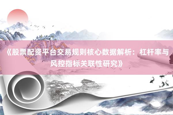 《股票配资平台交易规则核心数据解析：杠杆率与风控指标关联性研究》