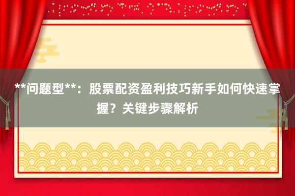 **问题型**：股票配资盈利技巧新手如何快速掌握？关键步骤解析