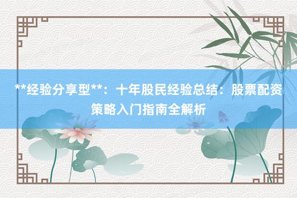 **经验分享型**：十年股民经验总结：股票配资策略入门指南全解析
