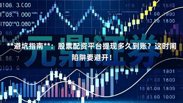 **避坑指南**：股票配资平台提现多久到账？这时间陷阱要避开！
