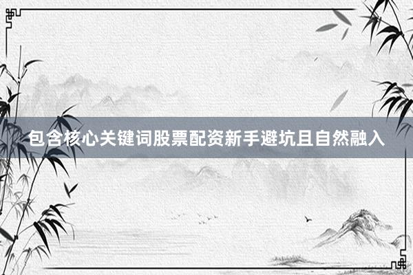 包含核心关键词股票配资新手避坑且自然融入