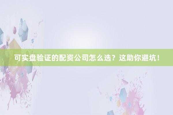 可实盘验证的配资公司怎么选？这助你避坑！