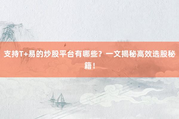 支持T+易的炒股平台有哪些？一文揭秘高效选股秘籍！