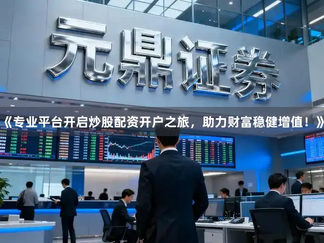 《专业平台开启炒股配资开户之旅，助力财富稳健增值！》
