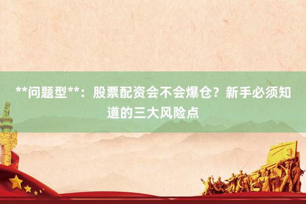 **问题型**：股票配资会不会爆仓？新手必须知道的三大风险点