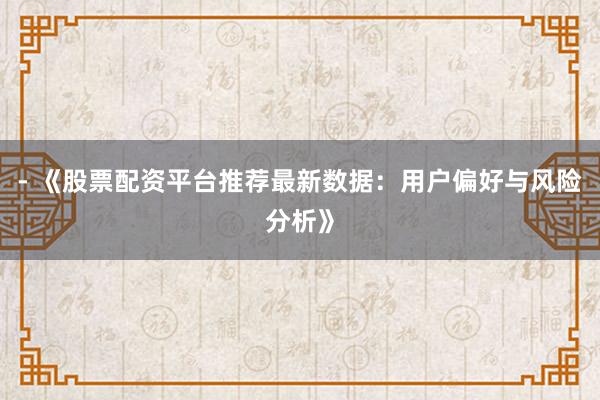 - 《股票配资平台推荐最新数据：用户偏好与风险分析》