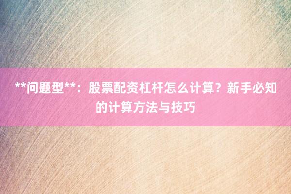 **问题型**：股票配资杠杆怎么计算？新手必知的计算方法与技巧