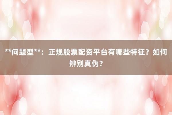 **问题型**：正规股票配资平台有哪些特征？如何辨别真伪？