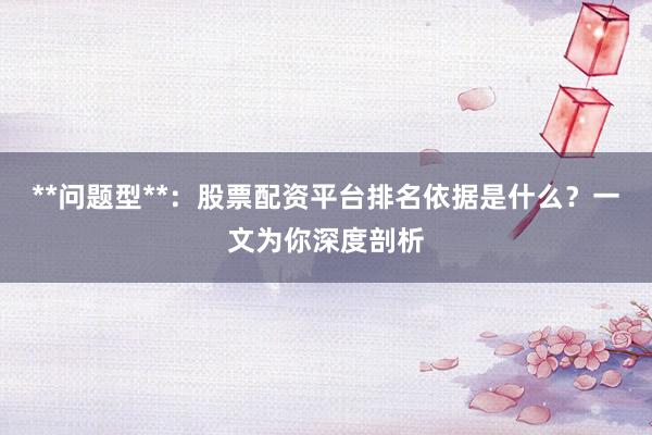 **问题型**：股票配资平台排名依据是什么？一文为你深度剖析