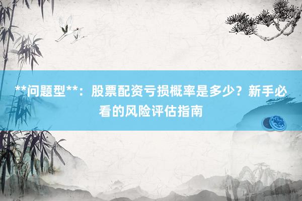 **问题型**：股票配资亏损概率是多少？新手必看的风险评估指南