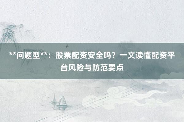 **问题型**：股票配资安全吗？一文读懂配资平台风险与防范要点