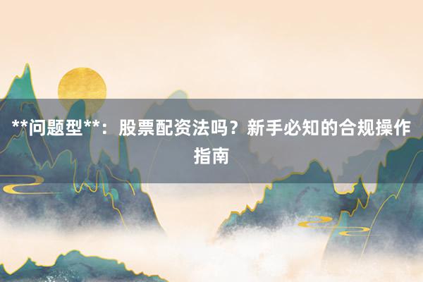 **问题型**：股票配资法吗？新手必知的合规操作指南