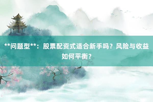 **问题型**：股票配资式适合新手吗？风险与收益如何平衡？