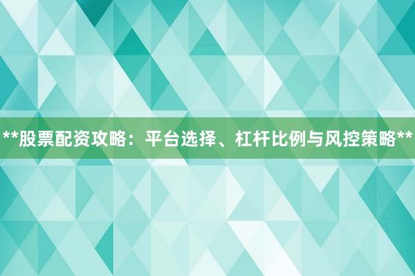 **股票配资攻略：平台选择、杠杆比例与风控策略**