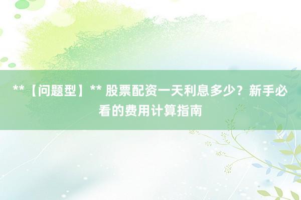 **【问题型】** 股票配资一天利息多少？新手必看的费用计算指南