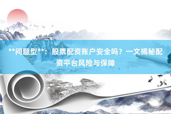 **问题型**：股票配资账户安全吗？一文揭秘配资平台风险与保障