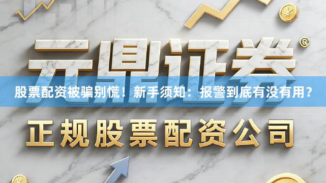 股票配资被骗别慌！新手须知：报警到底有没有用？