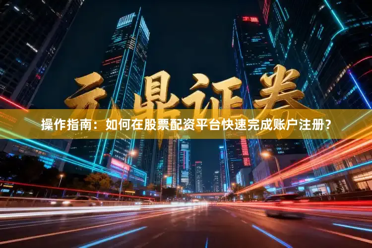 操作指南：如何在股票配资平台快速完成账户注册？
