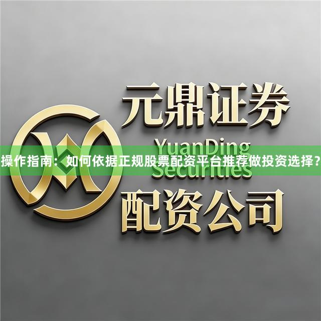 操作指南：如何依据正规股票配资平台推荐做投资选择？