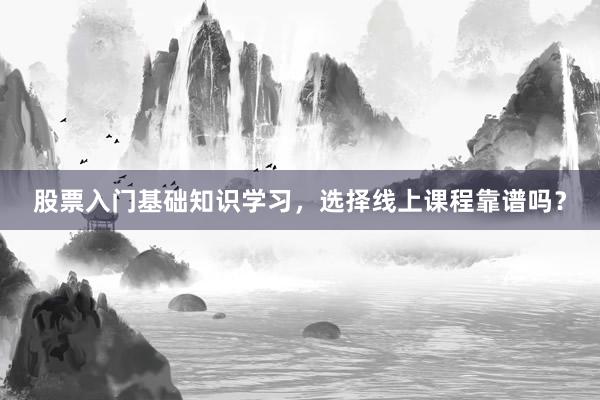 股票入门基础知识学习，选择线上课程靠谱吗？