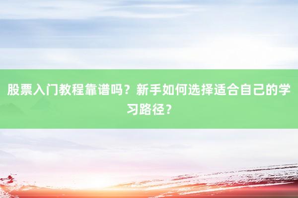 股票入门教程靠谱吗？新手如何选择适合自己的学习路径？