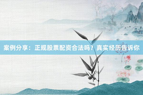 案例分享：正规股票配资合法吗？真实经历告诉你