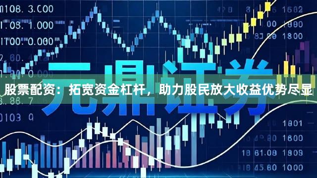 股票配资：拓宽资金杠杆，助力股民放大收益优势尽显