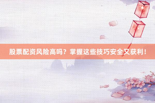 股票配资风险高吗？掌握这些技巧安全又获利！