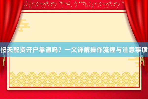 按天配资开户靠谱吗？一文详解操作流程与注意事项