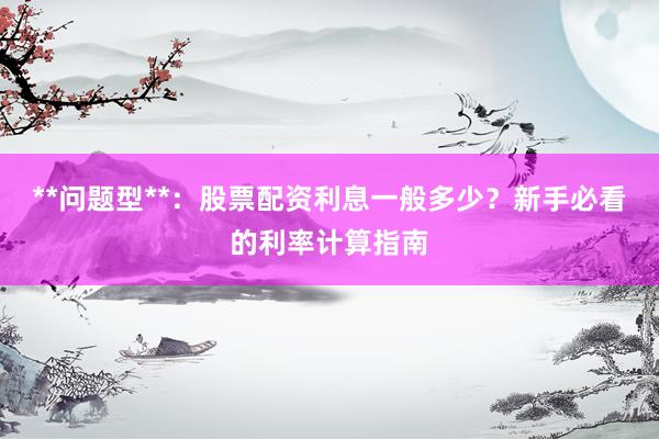 **问题型**：股票配资利息一般多少？新手必看的利率计算指南