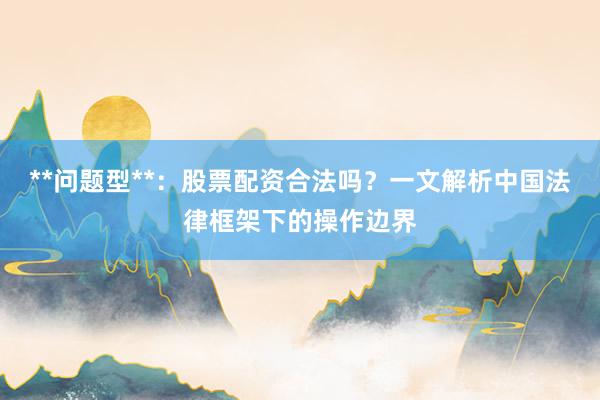**问题型**：股票配资合法吗？一文解析中国法律框架下的操作边界
