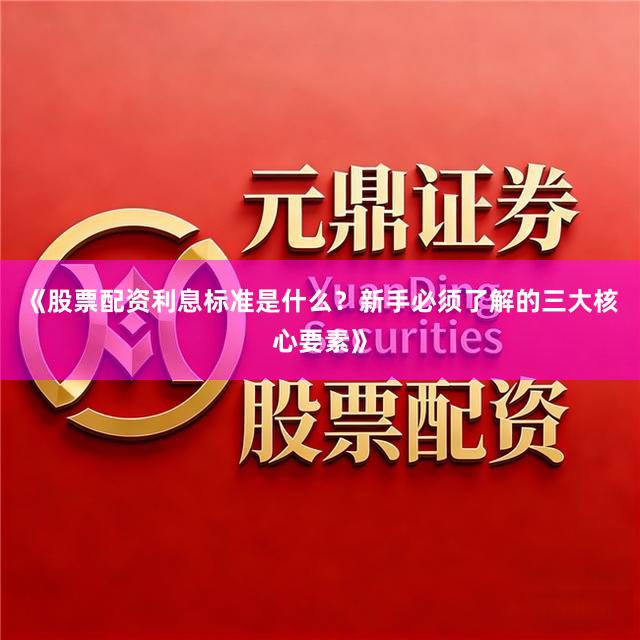 《股票配资利息标准是什么？新手必须了解的三大核心要素》