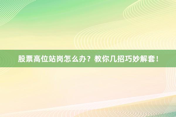 股票高位站岗怎么办？教你几招巧妙解套！
