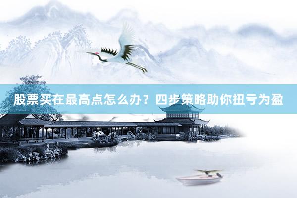 股票买在最高点怎么办？四步策略助你扭亏为盈