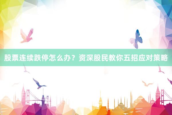 股票连续跌停怎么办？资深股民教你五招应对策略
