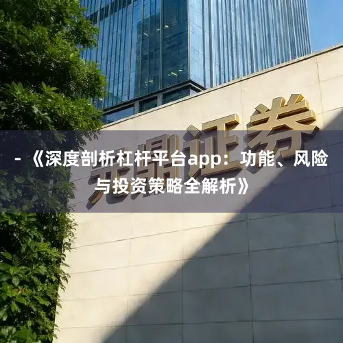 - 《深度剖析杠杆平台app：功能、风险与投资策略全解析》