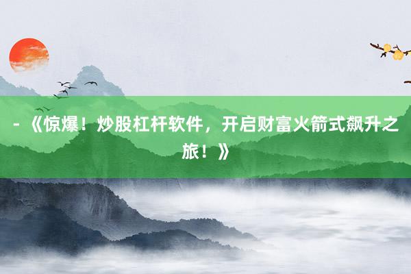 - 《惊爆！炒股杠杆软件，开启财富火箭式飙升之旅！》