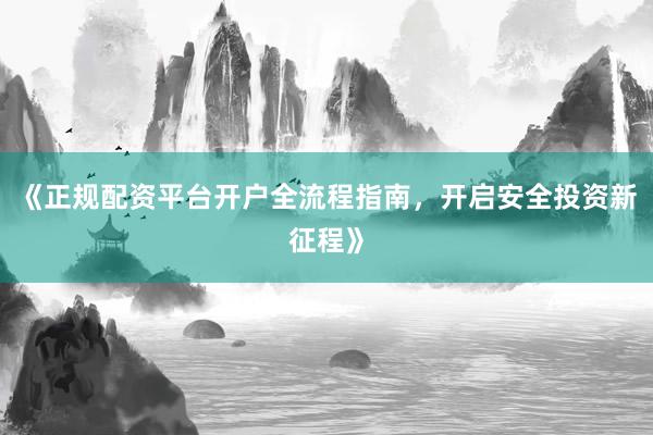 《正规配资平台开户全流程指南，开启安全投资新征程》