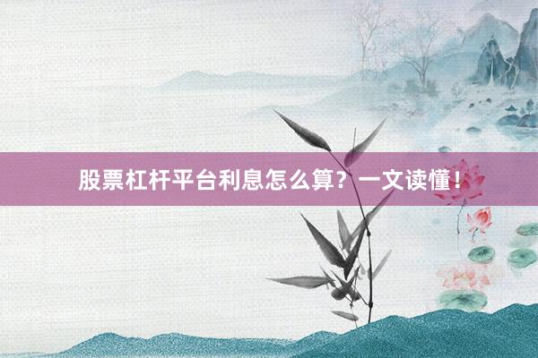 股票杠杆平台利息怎么算？一文读懂！