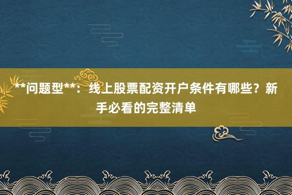 **问题型**：线上股票配资开户条件有哪些？新手必看的完整清单