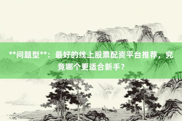 **问题型**：最好的线上股票配资平台推荐，究竟哪个更适合新手？