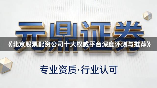 《北京股票配资公司十大权威平台深度评测与推荐》