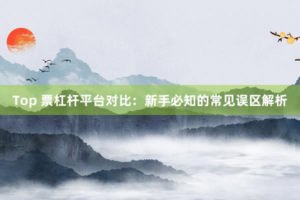 Top 票杠杆平台对比：新手必知的常见误区解析