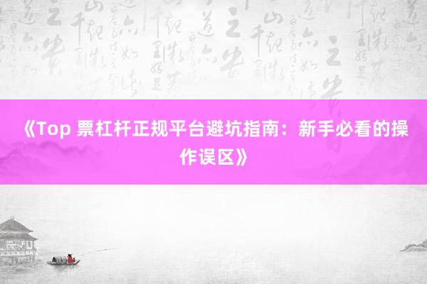 《Top 票杠杆正规平台避坑指南：新手必看的操作误区》