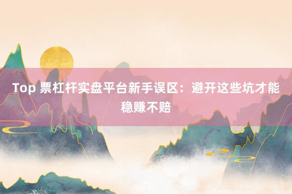 Top 票杠杆实盘平台新手误区：避开这些坑才能稳赚不赔